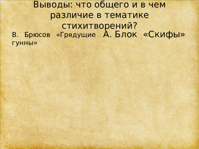 Выводы: что общего и в чем различие в тематике стихитворений?  В. Брюсов «Грядущие гунны» А. Блок «Скифы» 