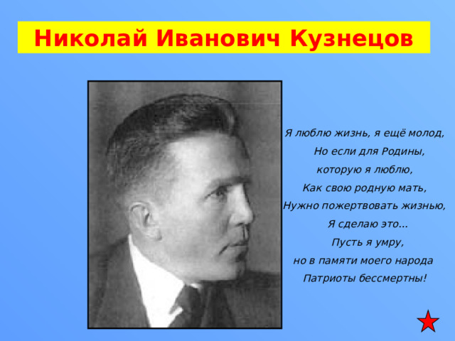 Николай Иванович Кузнецов     Я люблю жизнь, я ещё молод,  Но если для Родины, которую я люблю, Как свою родную мать, Нужно пожертвовать жизнью,  Я сделаю это...  Пусть я умру, но в памяти моего народа Патриоты бессмертны! 