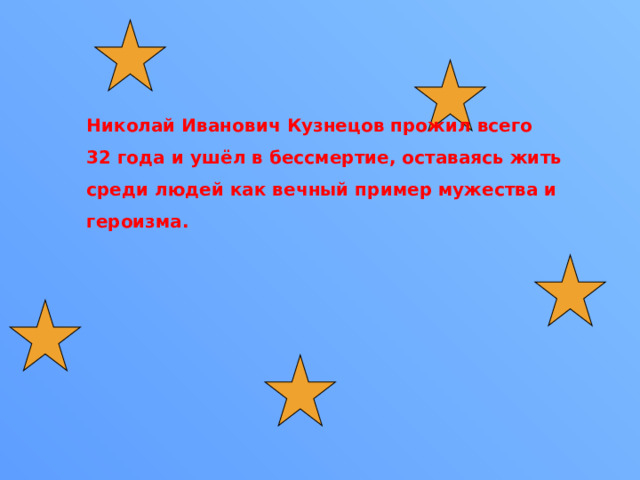 Николай Иванович Кузнецов прожил всего 32 года и ушёл в бессмертие, оставаясь жить среди людей как вечный пример мужества и героизма.  