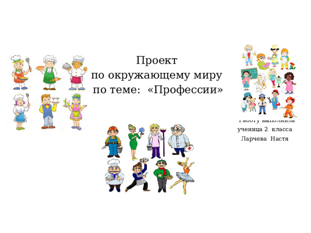 Проект по окружающему миру по теме: «Профессии»  Работу выполнила  ученица 2 класса  Ларчева Настя 