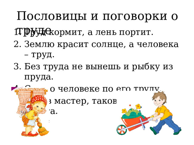 Пословицы и поговорки о труде Труд кормит, а лень портит. Землю красит солнце, а человека – труд. Без труда не вынешь и рыбку из пруда. Суди о человеке по его труду. Каков мастер, такова и его работа. 