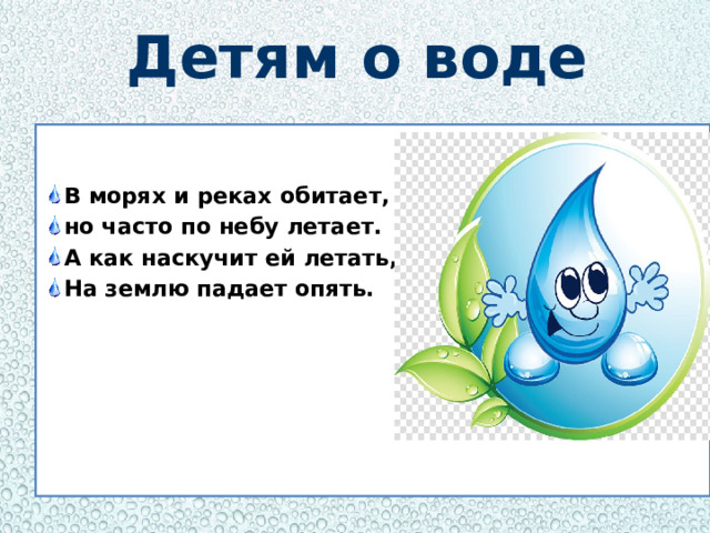 Детям о воде В морях и реках обитает, но часто по небу летает. А как наскучит ей летать, На землю падает опять.   