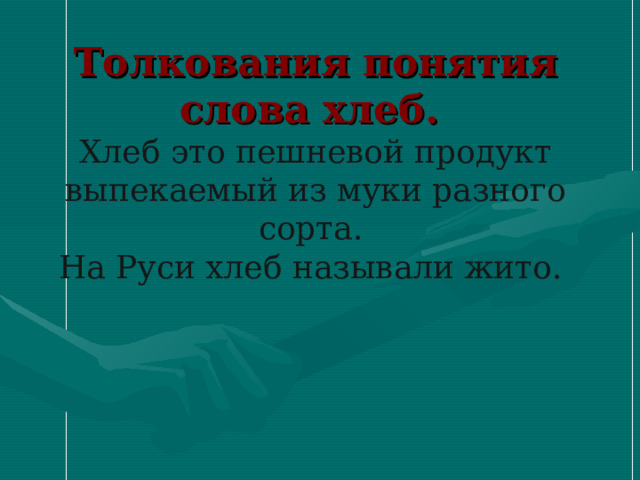     Толкования понятия слова хлеб.  Хлеб это пешневой продукт выпекаемый из муки разного сорта.  На Руси хлеб называли жито.    