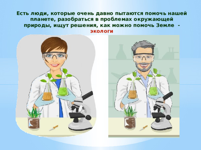 Есть люди, которые очень давно пытаются помочь нашей планете, разобраться в проблемах окружающей природы, ищут решения, как можно помочь Земле - экологи 