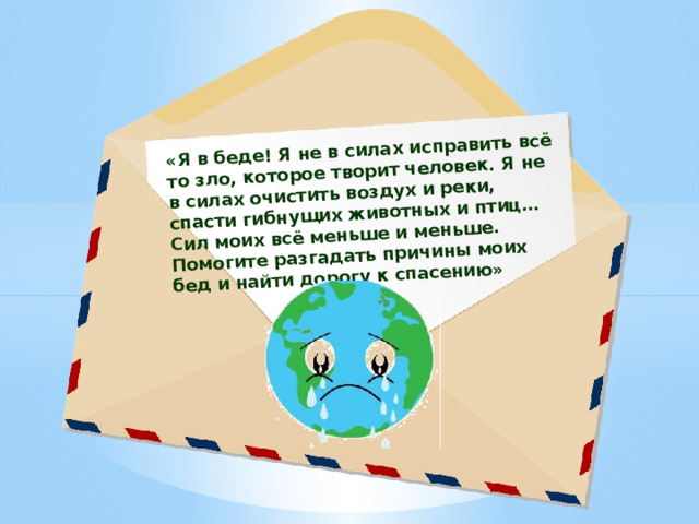 «Я в беде! Я не в силах исправить всё то зло, которое творит человек. Я не в силах очистить воздух и реки, спасти гибнущих животных и птиц…Сил моих всё меньше и меньше. Помогите разгадать причины моих бед и найти дорогу к спасению» 