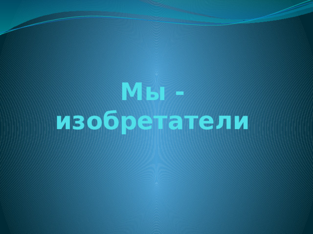 Мы - изобретатели 