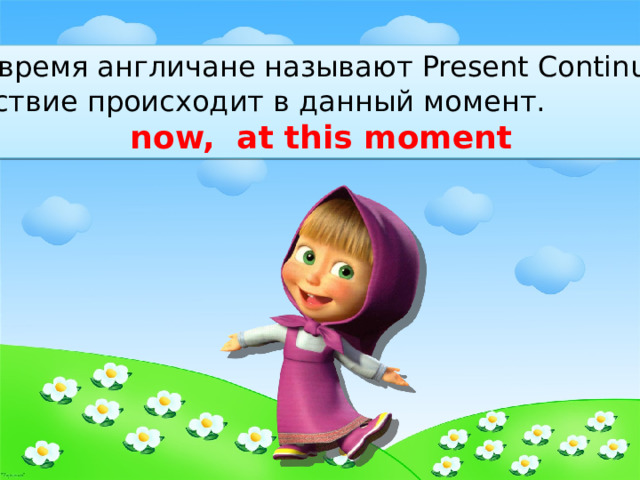 Это время англичане называют Present Continuous. Действие происходит в данный момент. now, at this moment 