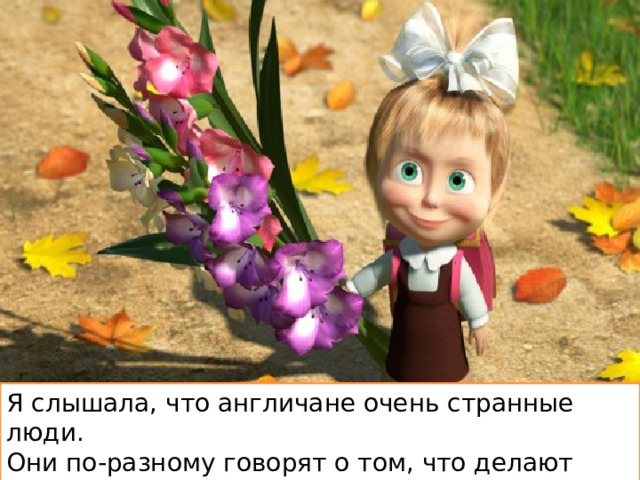 Я слышала, что англичане очень странные люди. Они по-разному говорят о том, что делают каждый день и о том, что делают сейчас. 