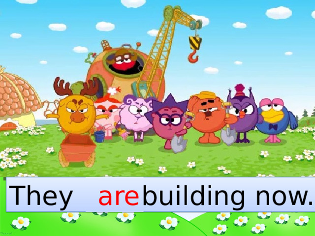 They … building now.  are 