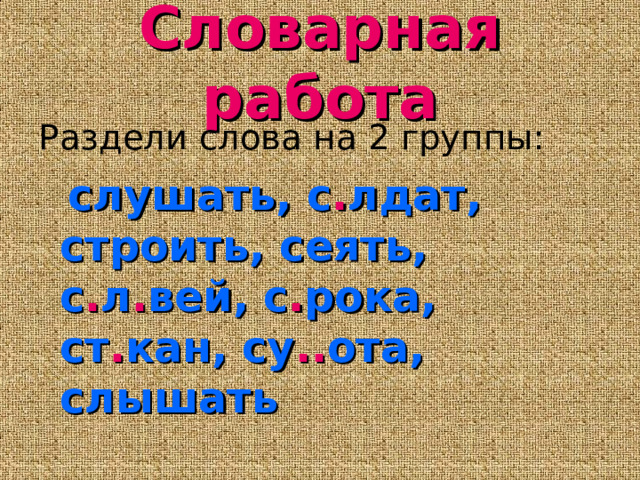 Словарная работа Раздели слова на 2 группы:  слушать, с . лдат, строить, сеять, с . л . вей, с . рока, ст . кан, су .. ота, слышать 