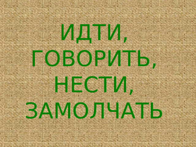 ИДТИ, ГОВОРИТЬ,  НЕСТИ, ЗАМОЛЧАТЬ 