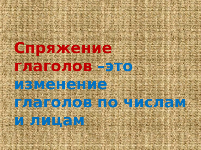 Спряжение глаголов –это изменение глаголов по числам и лицам 