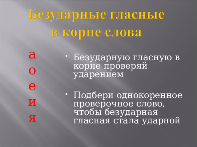Безударную гласную в корне проверяй ударением Подбери однокоренное проверочное слово, чтобы безударная гласная стала ударной а о е и я  