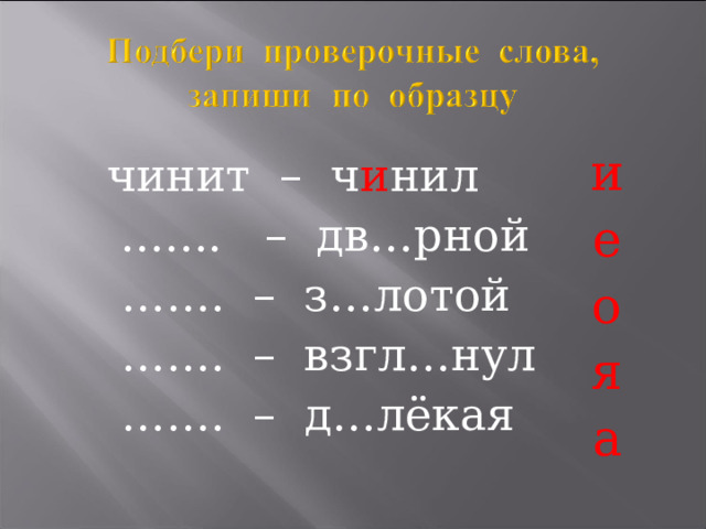и е о я а чинит  –  ч и нил  ..….. – дв…рной  …… . – з…лотой  …… . – взгл…нул  …… . – д…лёкая  