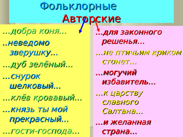 Фольклорные  Авторские … добра коня… ..неведомо зверушку... … дуб зелёный… … снурок шелковый… … клёв кровавый… … князь ты мой  прекрасный… … гости-господа… … для законного решенья… … не птичьим криком стонет… … могучий избавитель… … к царству славного Салтана… … и желанная страна… 