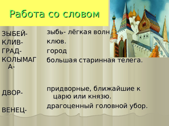 Работа со словом зыбь- лёгкая волна. клюв. город большая старинная телега. придворные, ближайшие к царю или князю. драгоценный головной убор. ЗЫБЕЙ- КЛИВ- ГРАД- КОЛЫМАГА- ДВОР- ВЕНЕЦ- 