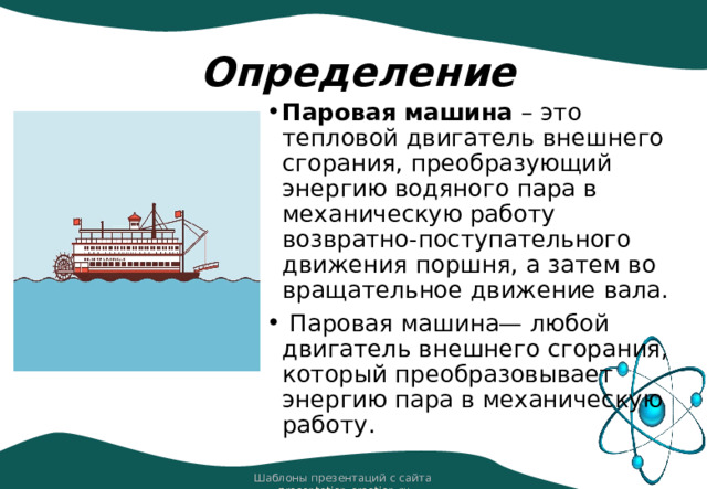Определение Паровая машина – это тепловой двигатель внешнего сгорания, преобразующий энергию водяного пара в механическую работу возвратно-поступательного движения поршня, а затем во вращательное движение вала.  Паровая машина— любой двигатель внешнего сгорания, который преобразовывает энергию пара в механическую работу. Шаблоны презентаций с сайта presentation-creation.ru 