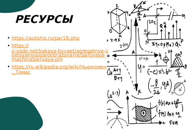 РЕСУРСЫ https:// autohis.ru/par18.php https:// o-vode.net/kakaya-byvaet/agregatnye-sostoyaniya/paroobrazovanie/parovaya-mashina/pervaya-pm https://ru.wikipedia.org/wiki/ Ньюкомен ,_ Томас 