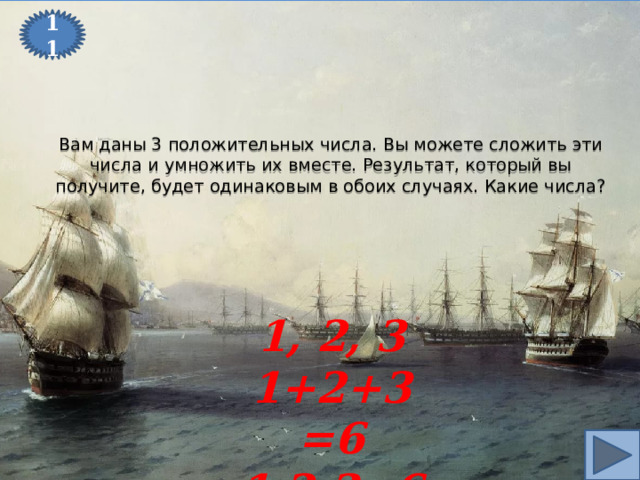 11 Вам даны 3 положительных числа. Вы можете сложить эти числа и умножить их вместе. Результат, который вы получите, будет одинаковым в обоих случаях. Какие числа? 1, 2, 3 1+2+3=6 1‧2‧3=6 