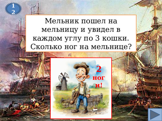 12 Мельник пошел на мельницу и увидел в каждом углу по 3 кошки. Сколько ног на мельнице? 2 ноги! 