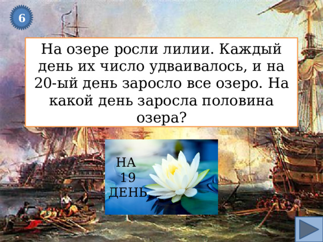 6 На озере росли лилии. Каждый день их число удваивалось, и на 20-ый день заросло все озеро. На какой день заросла половина озера? НА 19 ДЕНЬ 