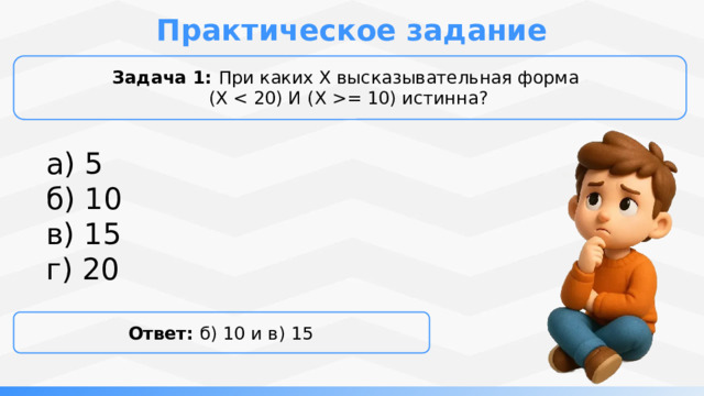 Практическое задание Задача 1:  При каких X высказывательная форма  (X = 10) истинна? а) 5 б) 10 в) 15 г) 20 Ответ:  б) 10 и в) 15 Это количество различных символов (цифр), используемых для записи чисел в позиционной системе счисления 