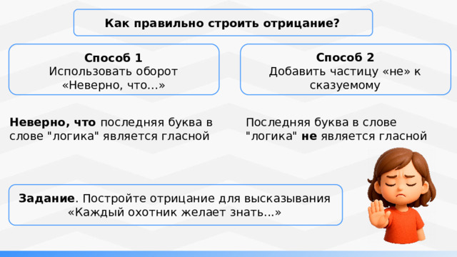 Как правильно строить отрицание? Способ 2 Добавить частицу «не» к сказуемому Способ 1 Использовать оборот «Неверно, что...»  Неверно, что последняя буква в слове 