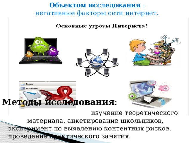Объектом исследования :  негативные факторы сети интернет.                        Методы исследования :   изучение теоретического материала, анкетирование школьников,  эксперимент по выявлению контентных рисков,  проведение практического занятия. 