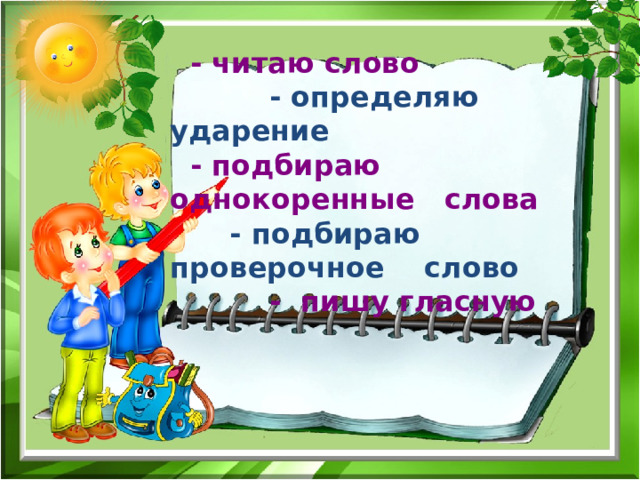  - читаю слово   - определяю ударение  - подбираю однокоренные слова   - подбираю проверочное слово  - пишу гласную  