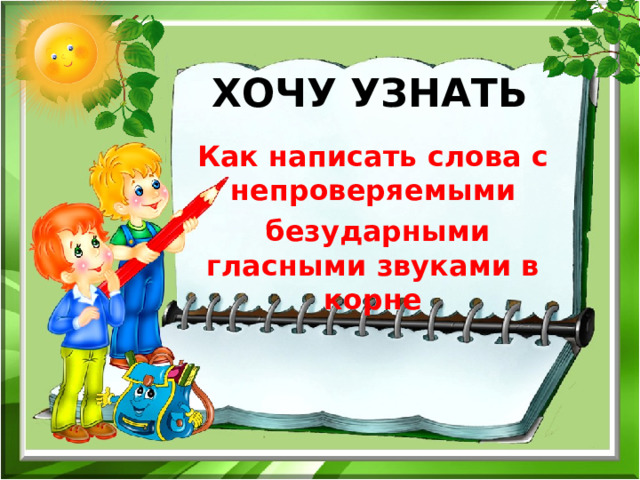  ХОЧУ УЗНАТЬ    Как написать слова с непроверяемыми  безударными гласными звуками в корне 