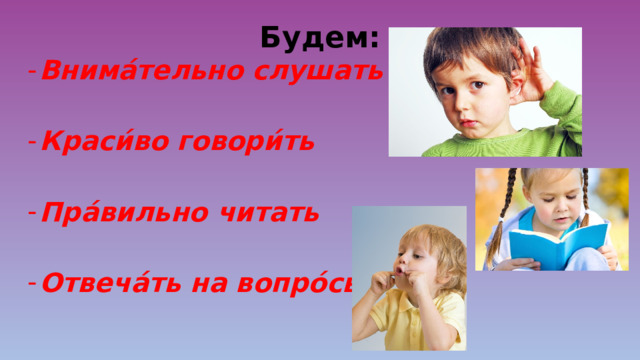 Будем: Внима́тельно слушать  Краси́во говори́ть  Пра́вильно читать  Отвеча́ть на вопро́сы 