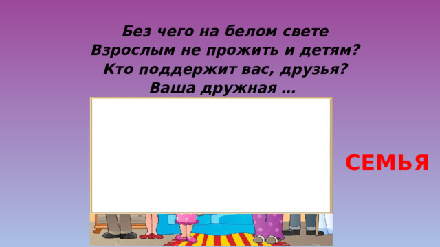 Без чего на белом свете  Взрослым не прожить и детям?  Кто поддержит вас, друзья?  Ваша дружная … СЕМЬЯ 