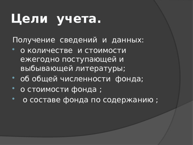 Цели учета. Получение сведений и данных: о количестве и стоимости ежегодно поступающей и выбывающей литературы; об общей численности фонда; о стоимости фонда ;  о составе фонда по содержанию ; 