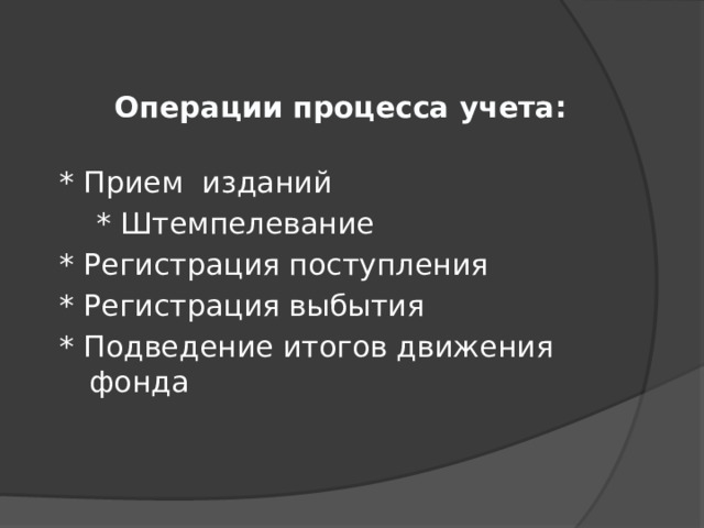   Операции процесса учета: * Прием изданий  * Штемпелевание * Регистрация поступления * Регистрация выбытия * Подведение итогов движения фонда 