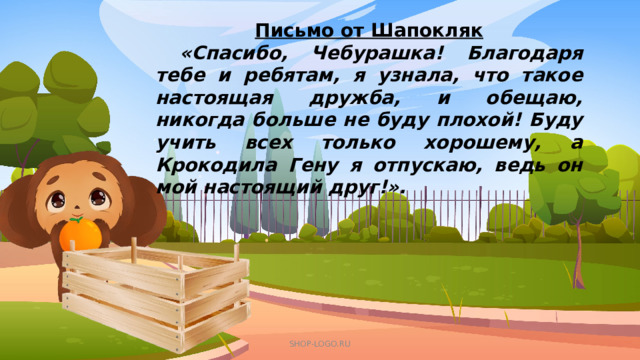 Письмо от Шапокляк  «Спасибо, Чебурашка! Благодаря тебе и ребятам, я узнала, что такое настоящая дружба, и обещаю, никогда больше не буду плохой! Буду учить всех только хорошему, а Крокодила Гену я отпускаю, ведь он мой настоящий друг!».  SHOP-LOGO.RU 