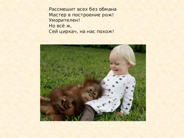 Рассмешит всех без обмана Мастер в построение рож! Уморителен! Но всё ж, Сей циркач, на нас похож!    