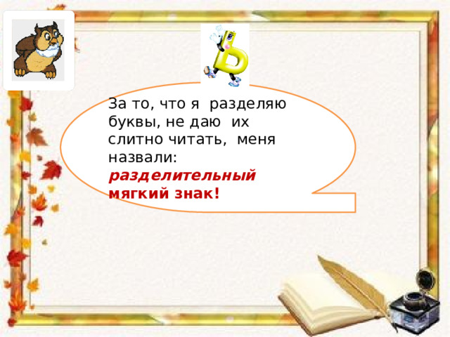 За то, что я разделяю буквы, не даю их слитно читать, меня назвали: разделительный мягкий знак! 