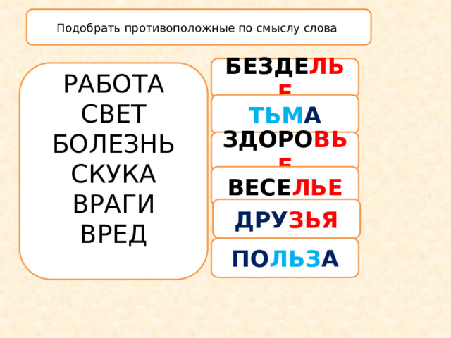 Подобрать противоположные по смыслу слова БЕЗДЕ ЛЬЕ РАБОТА СВЕТ БОЛЕЗНЬ СКУКА ВРАГИ ВРЕД ТЬМ А ЗДОРО ВЬЕ ВЕСЕ ЛЬЕ ДРУ ЗЬЯ ПО ЛЬЗ А 
