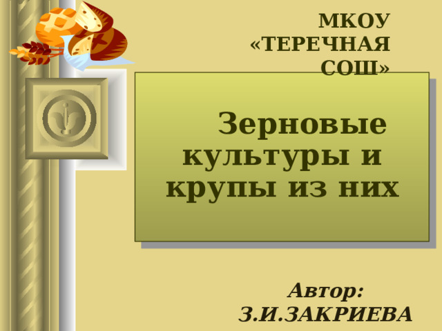 МКОУ «ТЕРЕЧНАЯ СОШ»    Зерновые культуры и крупы из них   Автор: З.И.ЗАКРИЕВА  
