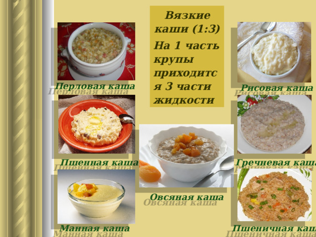Вязкие каши (1:3) На 1 часть крупы приходится 3 части жидкости Перловая каша Рисовая каша Гречневая каша Пшенная каша Овсяная каша Манная каша Пшеничная каша 