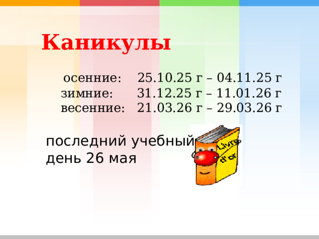  Каникулы    осенние: 25.10.25 г – 04.11.25 г  зимние: 31.12.25 г – 11.01.26 г  весенние: 21.03.26 г – 29.03.26 г  последний учебный  день 26 мая 