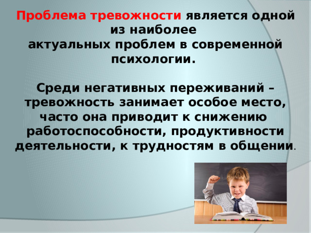Проблема тревожности является одной из наиболее актуальных проблем в современной психологии.  Среди негативных переживаний – тревожность занимает особое место, часто она приводит к снижению работоспособности, продуктивности деятельности, к трудностям в общении . 