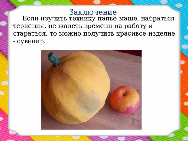 Заключение  Если изучить технику папье-маше, набраться терпения, не жалеть времени на работу и стараться, то можно получить красивое изделие - сувенир. 