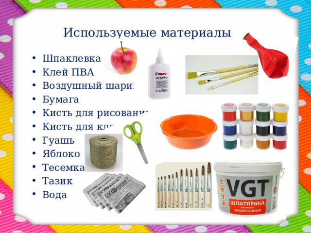 Используемые материалы   Шпаклевка Клей ПВА Воздушный шарик Бумага Кисть для рисования Кисть для клея Гуашь Яблоко Тесемка Тазик Вода 