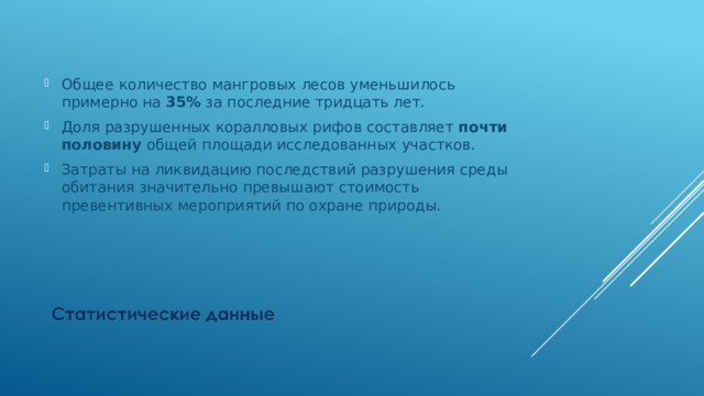Общее количество мангровых лесов уменьшилось примерно на 35% за последние тридцать лет. Доля разрушенных коралловых рифов составляет почти половину общей площади исследованных участков. Затраты на ликвидацию последствий разрушения среды обитания значительно превышают стоимость превентивных мероприятий по охране природы. 