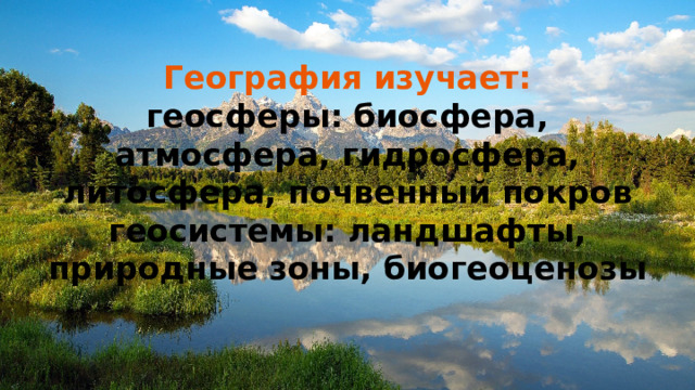 География изучает:  геосферы: биосфера, атмосфера, гидросфера, литосфера, почвенный покров  геосистемы: ландшафты, природные зоны, биогеоценозы 