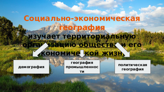 Социально-экономическая география  изучает территориальную организацию общества и его экономической жизни демография география промышленности политическая география 