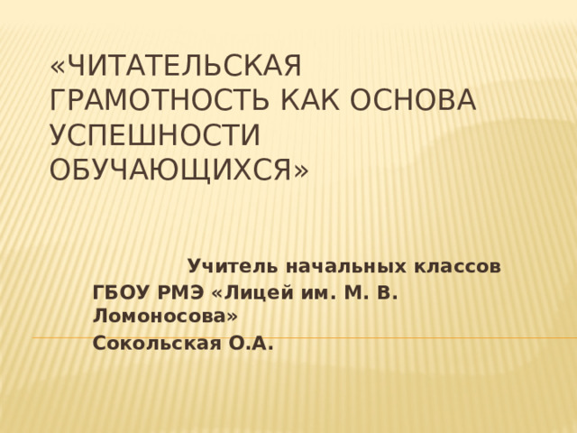 «Читательская грамотность как основа успешности обучающихся»  Учитель начальных классов ГБОУ РМЭ «Лицей им. М. В. Ломоносова» Сокольская О.А. 