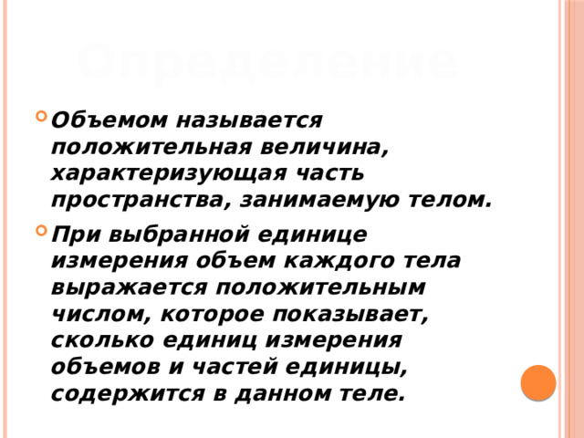 Определение Объемом называется положительная величина, характеризующая часть пространства, занимаемую телом. При выбранной единице измерения объем каждого тела выражается положительным числом, которое показывает, сколько единиц измерения объемов и частей единицы, содержится в данном теле.  