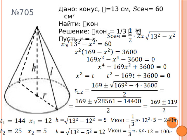 № 705 Дано: конус, 𝒍=13 см, 𝑆сеч= 60 см² Найти: 𝘝кон Решение: 𝘝кон = 1∕3 𝛑𝑟²𝒉 Пусть 𝑟 = 𝑥,  